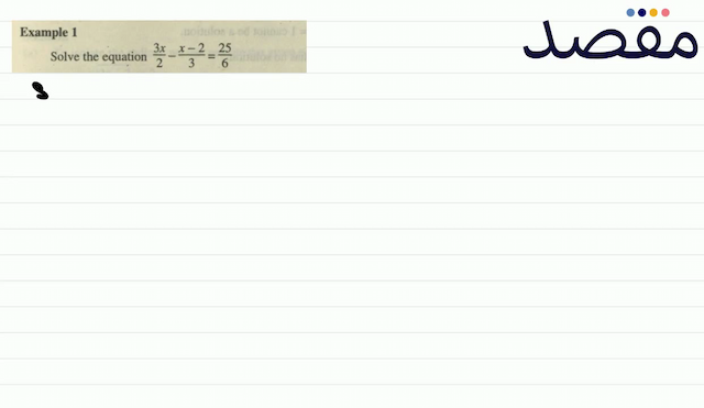Example 1Solve the equation  \frac{3 x}{2}-\frac{x-2}{3}=\frac{25}{6} 