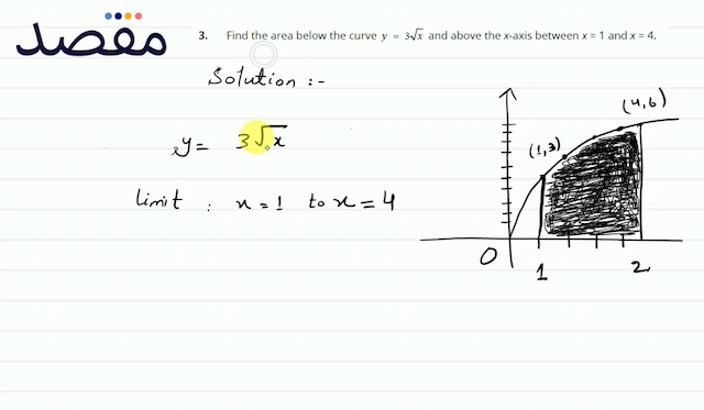 3. Find the area below the curve  y=3 \sqrt{x}  and above the  x -axis between  x=1  and  x=4 .