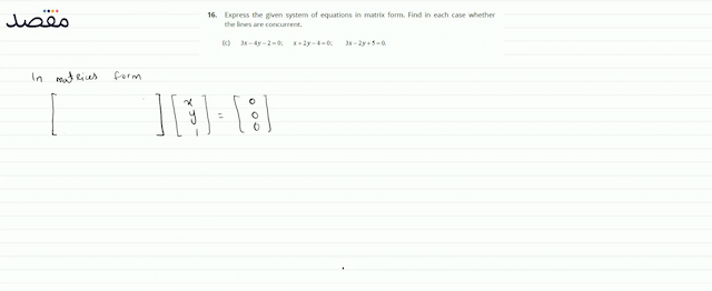 16. Express the given system of equations in matrix form. Find in each case whether the lines are concurrent.(c)  3 x-4 y-2=0 ;  x+2 y-4=0 ;  3 x-2 y+5=0 .