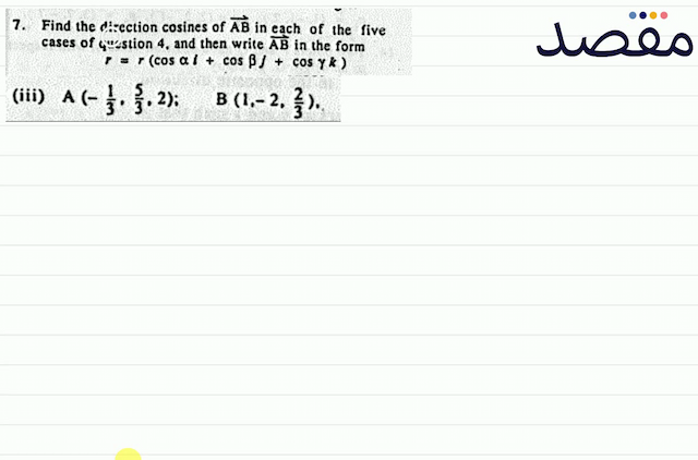 7. Find the direction cosines of  \overrightarrow{A B}  in each of the five cases of question 4 . and then write  \overline{A B}  in the form\[r=r(\cos \alpha i+\cos \beta j+\cos \gamma k)\](iii)  A\left(-\frac{1}{3} \frac{5}{3} 2\right) ;  B\left(1-2 \frac{2}{3}\right) 
