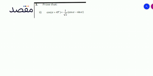 3. Prove that:ii)   \cos \left(\alpha+45^{\circ}\right)=\frac{1}{\sqrt{2}}(\cos \alpha-\sin \alpha) 