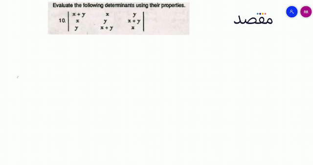 Evaluate the following determinants using their properties.10.  \left|\begin{array}{ccc}x+y & x & y \\ x & y & x+y \\ y & x+y & x\end{array}\right| 
