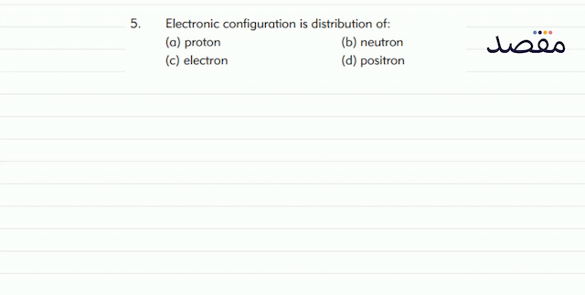 5. Electronic configuration is distribution of:(a) proton(b) neutron(c) electron(d) positron