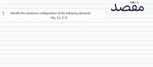3. Identify the electronic configuration of the following elements.\[\mathrm{Na} \mathrm{Ca} \mathrm{F} \mathrm{Si}\]