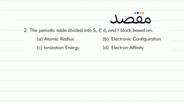 2. The periodic table divided into  S P d  and f block based on.(a) Atomic Radius(b). Electronic Configuration(c) Ionization Energy(d). Electron Affinity