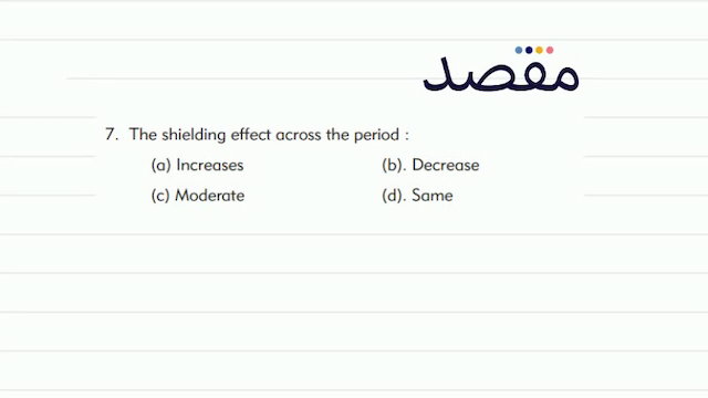 7. The shielding effect across the period:(a) Increases(b). Decrease(c) Moderate(d). Same