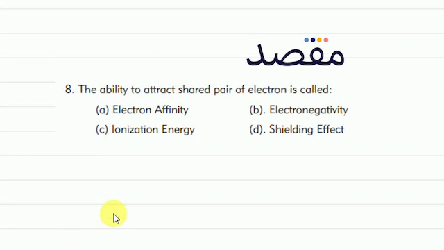 8. The ability to attract shared pair of electron is called:(a) Electron Affinity(b). Electronegativity(c) lonization Energy(d). Shielding Effect