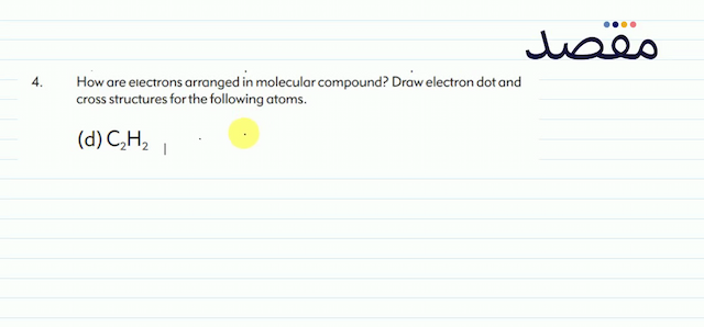 4. How are electrons arranged in molecular compound? Draw electron dot and cross structures for the following atoms.(d)  \mathrm{C}_{2} \mathrm{H}_{2} 