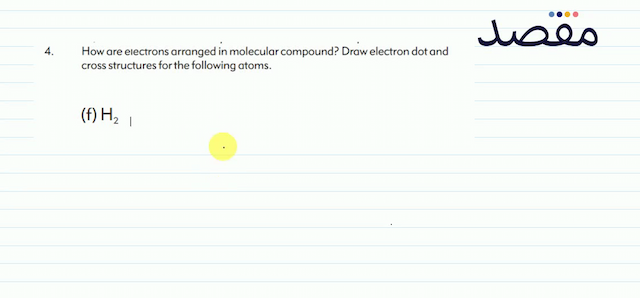 4. How are electrons arranged in molecular compound? Draw electron dot and cross structures for the following atoms.(f)  \mathrm{H}_{2} 