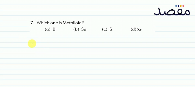 7. Which one is Metalloid?(a)  \mathrm{Br} (b)  \mathrm{Se} (c)  \mathrm{S} (d)  \mathrm{Sr} 