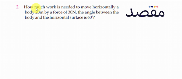 2. How much work is needed to move horizontally a body  20 \mathrm{~m}  by a force of  30 \mathrm{~N}  the angle between the body and the horizontal surface is  60^{\circ}  ?