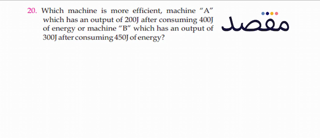 20. Which machine is more efficient machine "A" which has an output of  200 \mathrm{~J}  after consuming  400 \mathrm{~J}  of energy or machine "  \mathrm{B}^{\prime \prime}  which has an output of  300 \mathrm{~J}  after consuming  450 \mathrm{~J}  of energy?