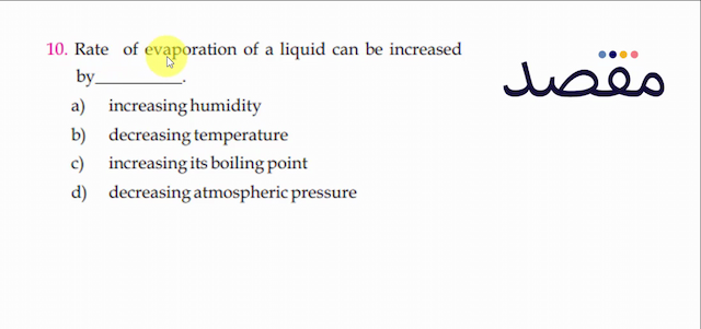 10. Rate of evaporation of a liquid can be increased bya) increasing humidityb) decreasing temperaturec) increasing its boiling pointd) decreasing atmospheric pressure