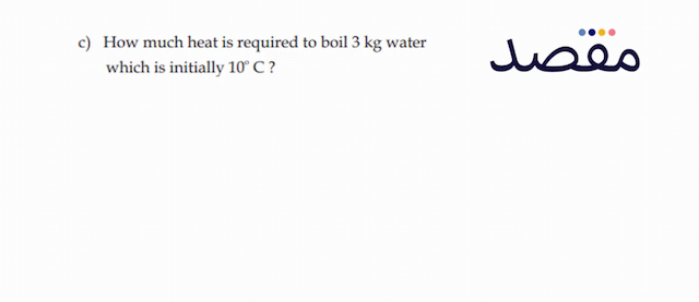 c) How much heat is required to boil  3 \mathrm{~kg}  water which is initially  10^{\circ} \mathrm{C}  ?