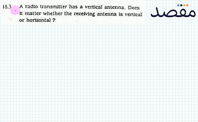 16.3 A radlo transmitter has a vertical antenna. Does It matter whether the recelving antenna is vertlcal or hortzontal ?