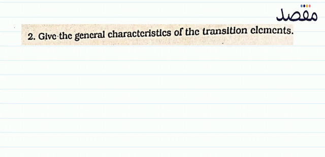 2. Give the gencral characteristics of the transition clements.
