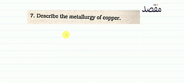 7. Describc the metallurgy of copper.