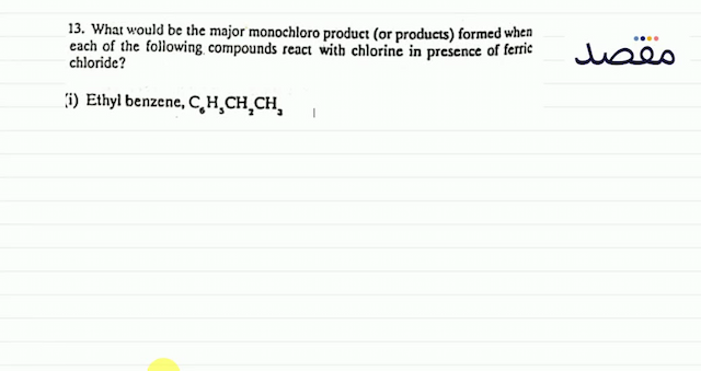 13. What would be the major monochloro product (or products) formed when each of the following compounds react with chlorine in presence of ferric chloride?(i) Ethyl benzene  \mathrm{C}_{6} \mathrm{H}_{5} \mathrm{CH}_{2} \mathrm{CH}_{3} 