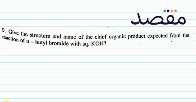 9. Give the structure and name of the chief organic product expccted from the reaction of  n  - butyl bromide with aq. KOH?
