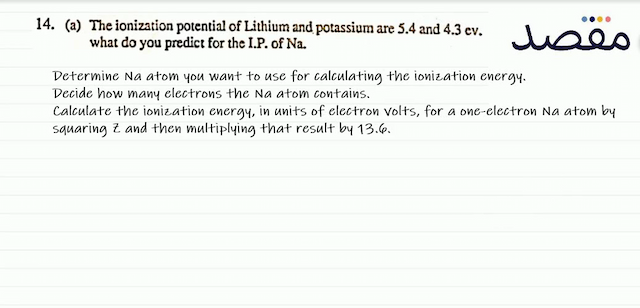 14. (a) The ionization potential of Lithium and potassium are  5.4  and  4.3 \mathrm{ev} . what do you predict for the I.P. of  \mathrm{Na} .