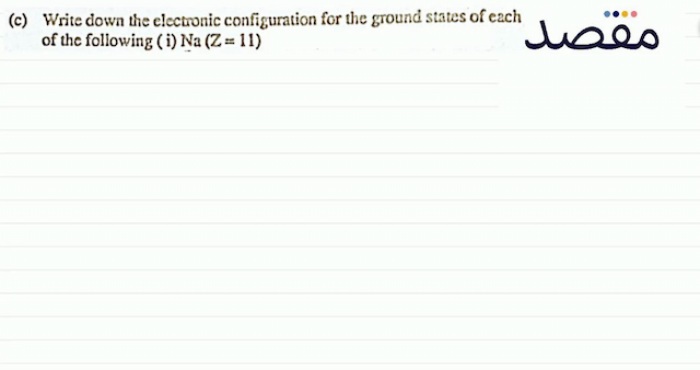 (c) Write down the electronic configuration for the ground states of each of the following (i)  N a(Z=11) 