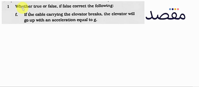 1 Whether true or false If false correct the following:f. If the cable carrying the elevator breaks the elevator will  g 0  up with an acceleration equal to  \mathrm{g} .