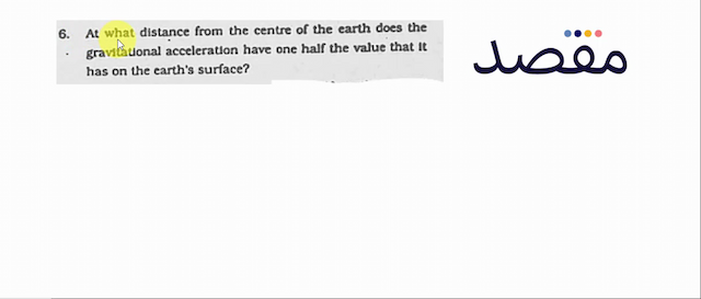 6. At what distance from the centre of the earth does the gravitational acceleration have one half the value that It has on the earths surface?