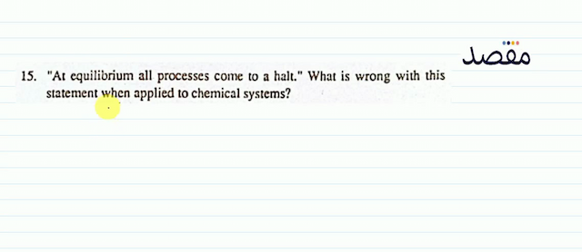 15. "At equilibrium all processes come to a halt." What is wrong with this statement when applied to chemical systems?