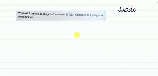 Worked Example 2: The pH of a solution is 9.63. Compute its hydrogen ion concentration.