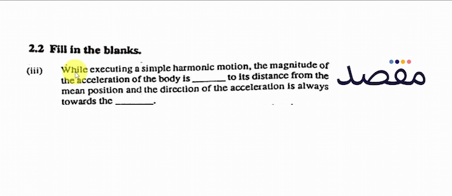  2.2  Fill in the blanks.(iii) Whale executing a simple harmonic motion the magnitude of the acceleration of the body is to its distance from the mean position and the direction of the acceleration is always towards the