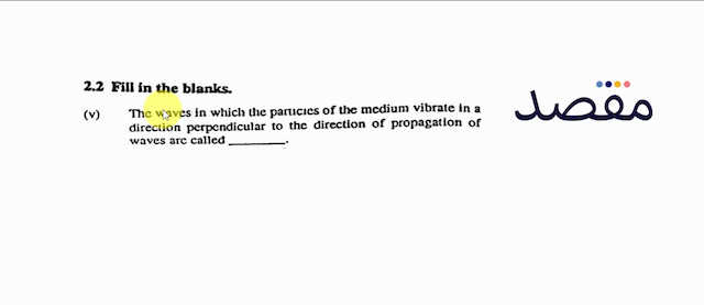  2.2  Fill in the blanks.(v) The waves in which the parucies of the medium vibrate in a direction perpendicular to the direction of propagation of waves arc called