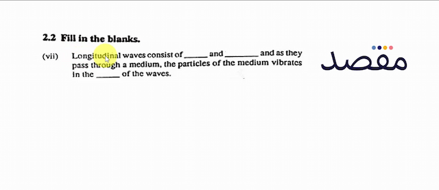  2.2  Fill in the blanks.(vii) Longitudinal waves consist of ___ and and as they pass through a medium the particles of the medium vibrates in the of the waves.