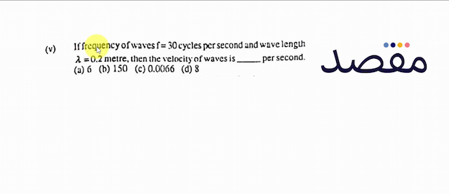 (v) If frequency of waves  f=30  cycles per second and wiave length  \lambda=0.2  metre then the velocity of waves is per second.(a) 6 (b) 150(c)  0.0066 (d) 8