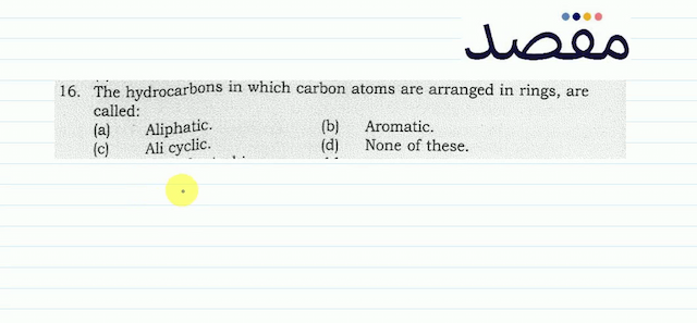 16. The hydrocarbons in which carbon atoms are arranged in rings are called:(a) Aliphatic.(b) Aromatic.(c) Ali cyclic.(d) None of these.