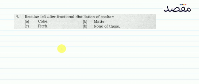 4. Residue left after fractional distillation of coaltar:(a) Coke.(b) Matte(c) Pitch.(b) None of these.