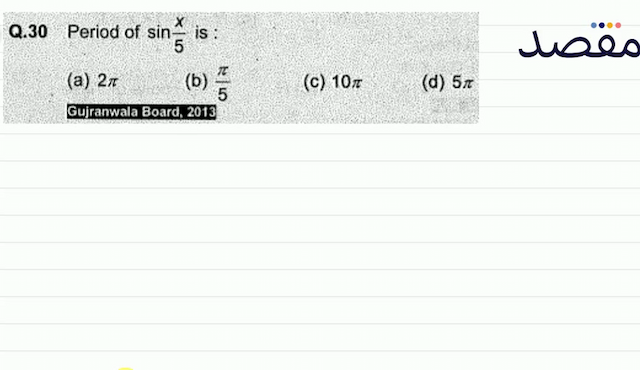 Q.30 Period of  \sin \frac{x}{5}  is :(a)  2 \pi (b)  \frac{\pi}{5} (c)  10 \pi (d)  5 \pi Gujranwala Board 2013