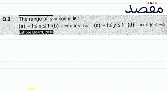 Q.2 The range of  y=\cos x  is : \begin{array}{llll}\text { (a) }-1 \leq x \leq 1 & \text { (b) }-\infty<x<+\infty & \text { (c) }-1 \leq y \leq 1 & \text { (d) }-\infty<y<+\infty\end{array} Lahore Board 2010