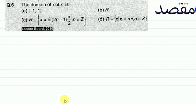 Q.6 The domain of  \cot x  is(a)  [-11] (b)  R (c)  R-\left\{x \mid x=(2 n+1) \frac{\pi}{2} n \in Z\right\} (d)  R-\{x \mid x=n \pi n \in Z\} Lahore Board 2010