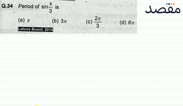 Q.34 Period of  \sin \frac{x}{3}  is(a)  \pi (b)  3 \pi (c)  \frac{2 \pi}{3} (d)  6 \pi Lahore Board 2014