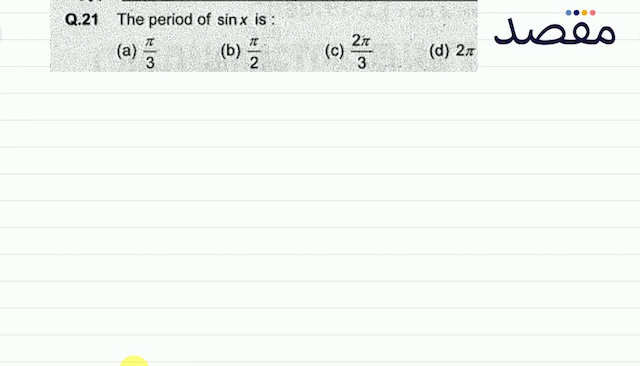 Q.21 The period of  \sin x  is :(a)  \frac{\pi}{3} (b)  \frac{\pi}{2} (c)  \frac{2 \pi}{3} (d)  2 \pi 