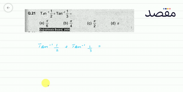 Q.21  \operatorname{Tan}^{-1} \frac{1}{2}+\operatorname{Tan}^{-1} \frac{1}{3}= (a)  \frac{\pi}{6} (b)  \frac{\pi}{4} (c)  \frac{\pi}{2} (d)  \pi Gujrantwala Board; 2008