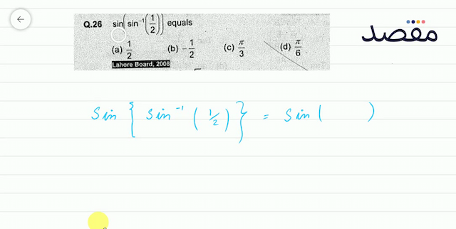 Q.26  \sin \left(\sin ^{-1}\left(\frac{1}{2}\right)\right)  equals(a)  \frac{1}{2} (b)  -\frac{1}{2} (c)  \frac{\pi}{3} (d)  \frac{\pi}{6} Lahore Board 2008