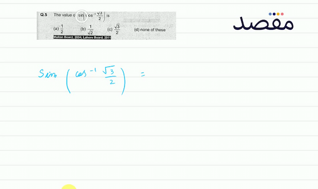 Q.5 The value of  \sin \left(\operatorname{Cos}^{-1} \frac{\sqrt{3}}{2}\right)  is(a)  \frac{1}{2} (b)  \frac{1}{\sqrt{2}} (c)  \frac{\sqrt{3}}{2} (d) none of theseMultan Board 2004; Lahore Boărd 2011