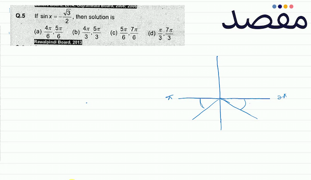 Q.5 If  \sin x=-\frac{\sqrt{3}}{2}  then solution is(a)  \frac{4 \pi}{6} \frac{5 \pi}{6} (b)  \frac{4 \pi}{3} \frac{5 \pi}{3} (c)  \frac{5 \pi}{6} \frac{7 \pi}{6} (d)  \frac{\pi}{3} \frac{7 \pi}{3} Rawalpindl Board 2013