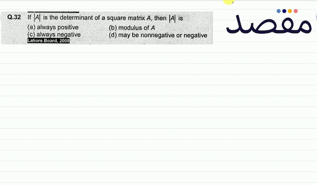 Q.32 If  |A|  is the determinant of a square matrix  A  then  |A|  is(a) always positive(b) modulus of  A (c) always negative(d) may be nonnegative or negative