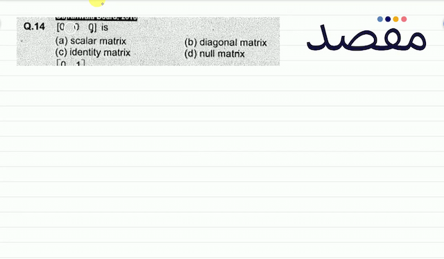 Q.14  \left[\begin{array}{lll}0 & 0 & 0\end{array}\right]  is(a) scalar matrix(b) diagonal matrix(c) identity matrix(d) null matrix