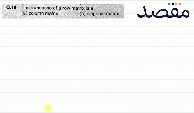 Q.19 The transpose of a row matrix is a(a) column matrix(b) diagonal matrix