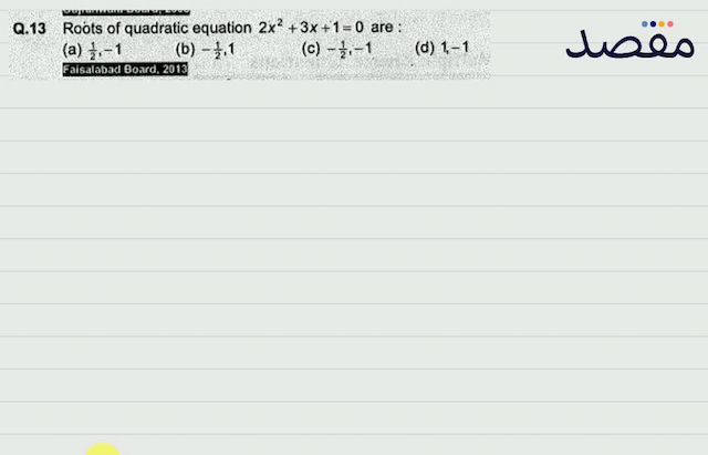 Q.13 Roots of ratic equation  2 x^{2}+3 x+1=0  are :(a)  \frac{1}{2}-1 (b)  -\frac{1}{2} 1 (c)  -\frac{1}{2}-1 (d)  1-1 Faisalabad Board 2013