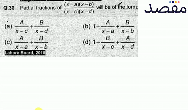 Q.30 Partial fractions of  \frac{(x-a)(x-b)}{(x-c)(x-d)}  will be of the form:(a)  \frac{A}{x-c}+\frac{B}{x-d} (b)  1+\frac{A}{x-a}+\frac{B}{x-b} (c)  \frac{A}{x-a}+\frac{B}{x-b} (d)  1+\frac{B}{x-c}+\frac{A}{x-d} 