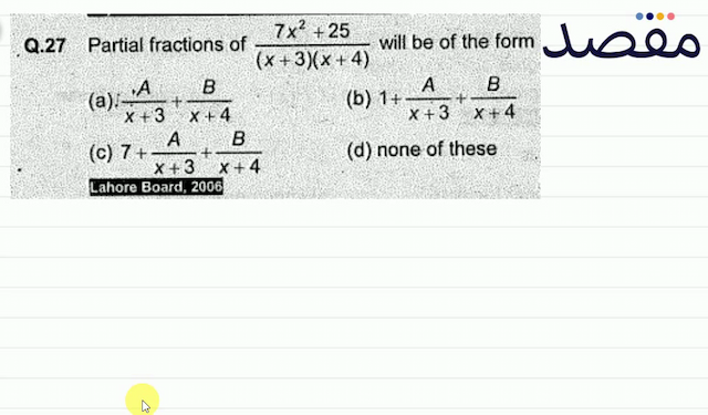 Q.27 Partial fractions of  \frac{7 x^{2}+25}{(x+3)(x+4)}  will be of the form(a)  \frac{A}{x+3}+\frac{B}{x+4} (b)  1+\frac{A}{x+3}+\frac{B}{x+4} (c)  7+\frac{A}{x+3}+\frac{B}{x+4} (d) none of these